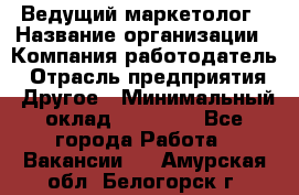 Ведущий маркетолог › Название организации ­ Компания-работодатель › Отрасль предприятия ­ Другое › Минимальный оклад ­ 38 000 - Все города Работа » Вакансии   . Амурская обл.,Белогорск г.